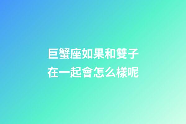 巨蟹座如果和雙子在一起會怎么樣呢-第1張-星座運勢-玄機派