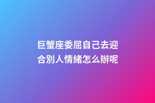 巨蟹座委屈自己去迎合別人情緒怎么辦呢-第1張-星座運(yùn)勢(shì)-玄機(jī)派