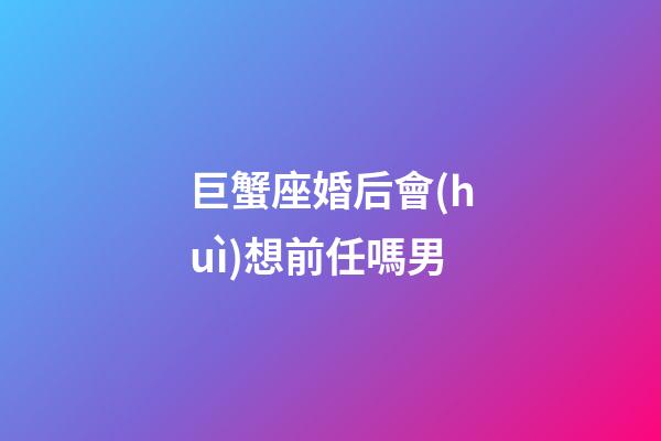 巨蟹座婚后會(huì)想前任嗎男-第1張-星座運(yùn)勢(shì)-玄機(jī)派