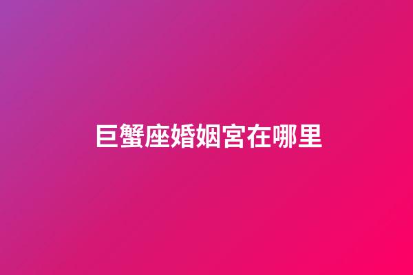 巨蟹座婚姻宮在哪里-第1張-星座運勢-玄機派