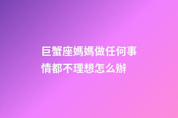巨蟹座媽媽做任何事情都不理想怎么辦-第1張-星座運(yùn)勢(shì)-玄機(jī)派