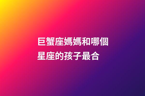 巨蟹座媽媽和哪個星座的孩子最合-第1張-星座運勢-玄機派