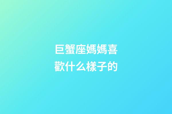 巨蟹座媽媽喜歡什么樣子的-第1張-星座運(yùn)勢(shì)-玄機(jī)派