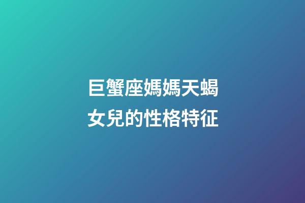 巨蟹座媽媽天蝎女兒的性格特征-第1張-星座運勢-玄機派
