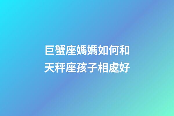 巨蟹座媽媽如何和天秤座孩子相處好