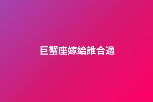 巨蟹座嫁給誰合適-第1張-星座運勢-玄機派