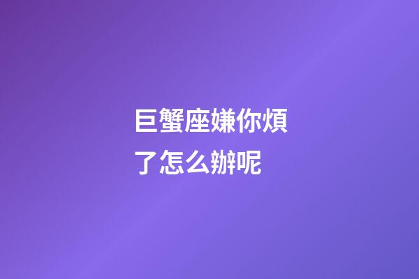 巨蟹座嫌你煩了怎么辦呢-第1張-星座運勢-玄機派
