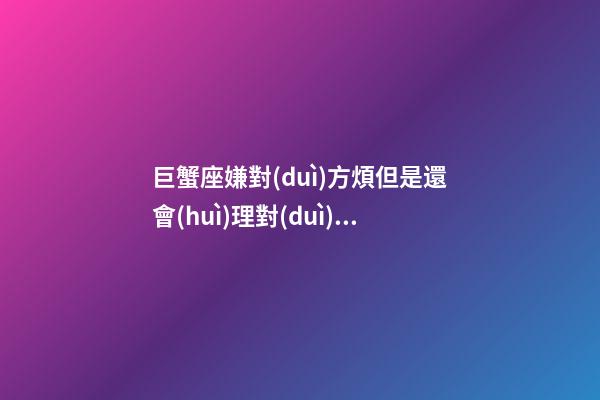 巨蟹座嫌對(duì)方煩但是還會(huì)理對(duì)方嗎為什么