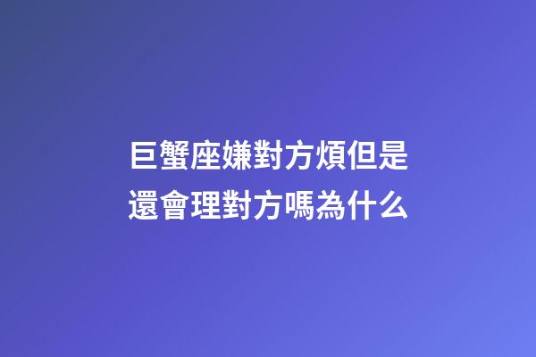 巨蟹座嫌對方煩但是還會理對方嗎為什么-第1張-星座運勢-玄機派