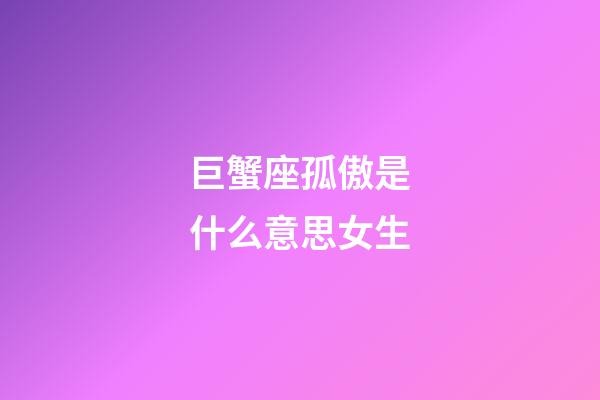 巨蟹座孤傲是什么意思女生