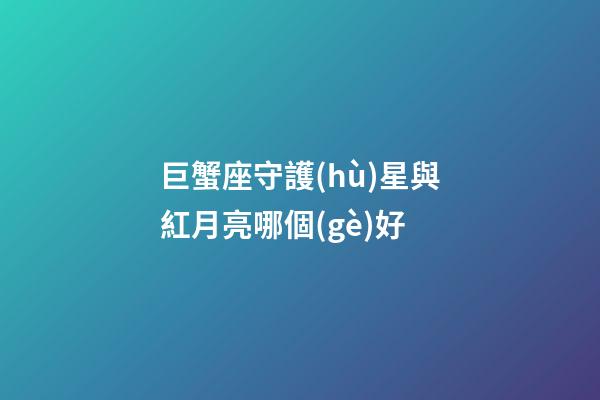 巨蟹座守護(hù)星與紅月亮哪個(gè)好