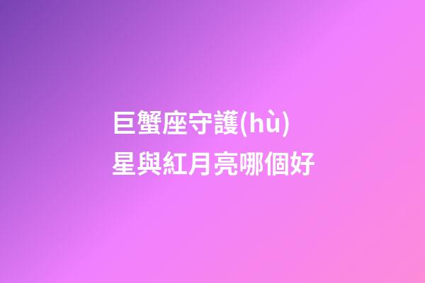 巨蟹座守護(hù)星與紅月亮哪個好-第1張-星座運(yùn)勢-玄機(jī)派