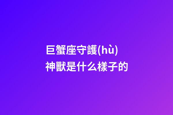 巨蟹座守護(hù)神獸是什么樣子的
