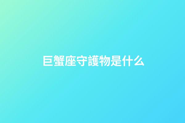 巨蟹座守護物是什么-第1張-星座運勢-玄機派