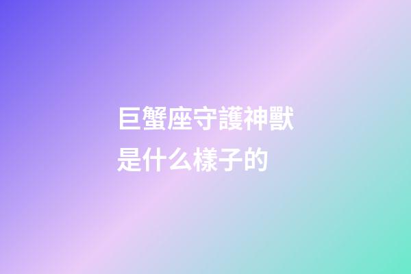巨蟹座守護神獸是什么樣子的