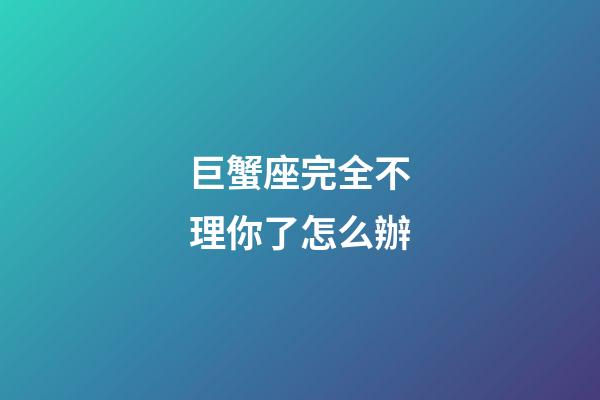 巨蟹座完全不理你了怎么辦-第1張-星座運勢-玄機派