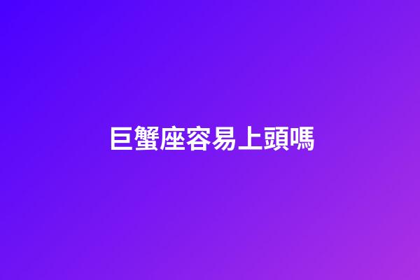 巨蟹座容易上頭嗎-第1張-星座運勢-玄機(jī)派