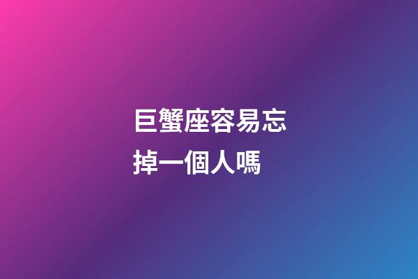 巨蟹座容易忘掉一個人嗎-第1張-星座運勢-玄機派