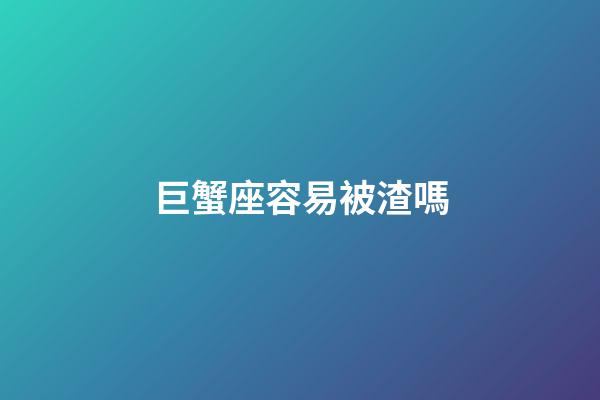 巨蟹座容易被渣嗎-第1張-星座運(yùn)勢-玄機(jī)派