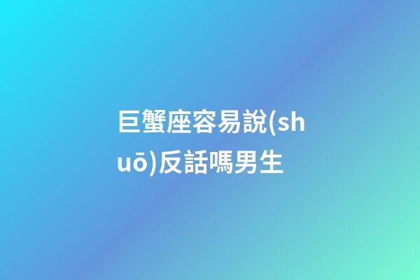 巨蟹座容易說(shuō)反話嗎男生-第1張-星座運(yùn)勢(shì)-玄機(jī)派