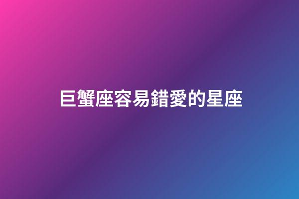 巨蟹座容易錯愛的星座-第1張-星座運勢-玄機派