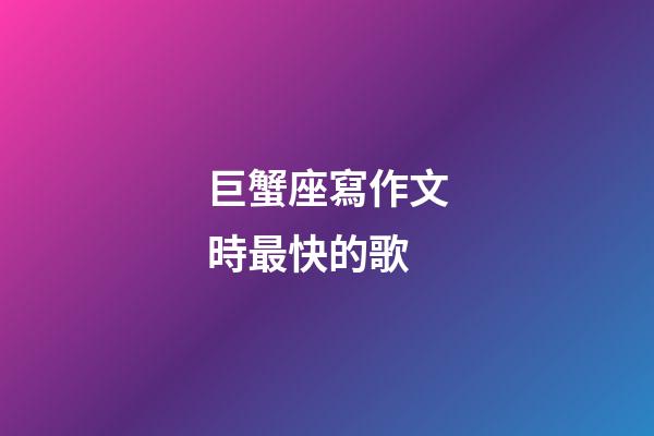 巨蟹座寫作文時最快的歌-第1張-星座運勢-玄機派