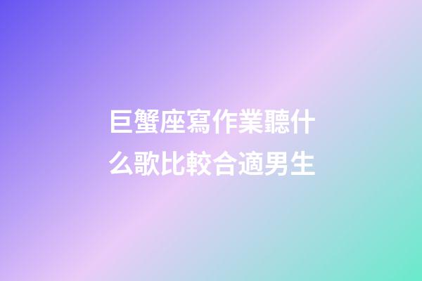 巨蟹座寫作業聽什么歌比較合適男生-第1張-星座運勢-玄機派
