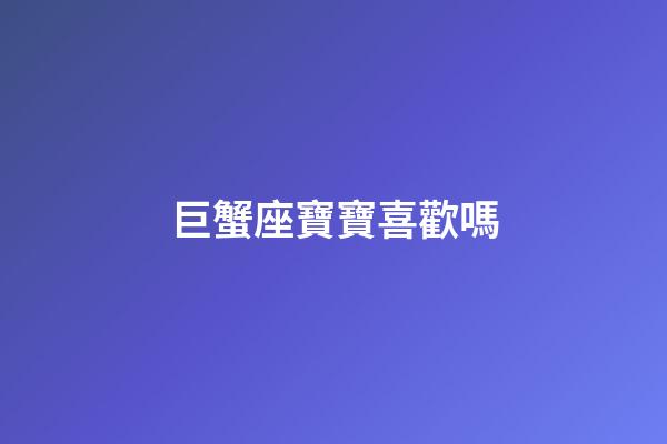 巨蟹座寶寶喜歡嗎-第1張-星座運勢-玄機派