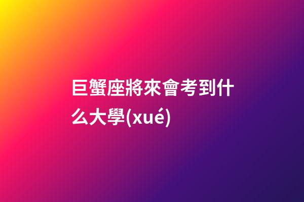 巨蟹座將來會考到什么大學(xué)-第1張-星座運(yùn)勢-玄機(jī)派