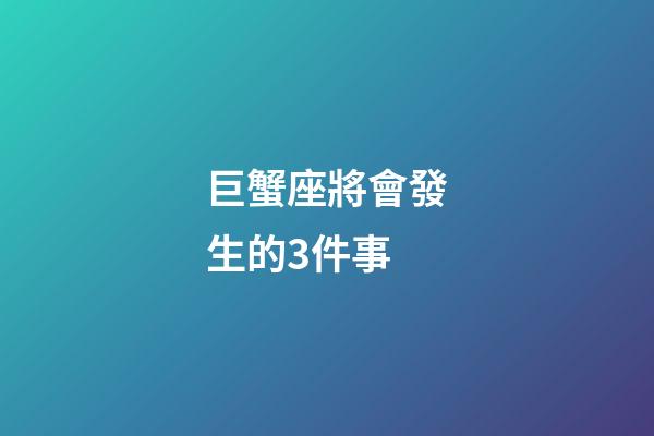巨蟹座將會發生的3件事-第1張-星座運勢-玄機派