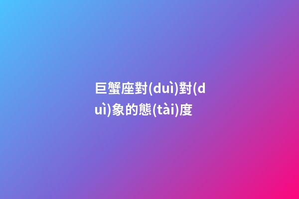 巨蟹座對(duì)對(duì)象的態(tài)度-第1張-星座運(yùn)勢(shì)-玄機(jī)派