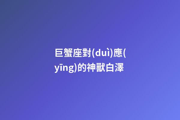 巨蟹座對(duì)應(yīng)的神獸白澤