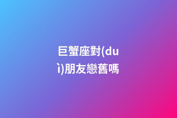 巨蟹座對(duì)朋友戀舊嗎