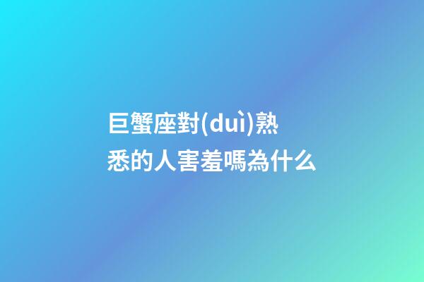 巨蟹座對(duì)熟悉的人害羞嗎為什么