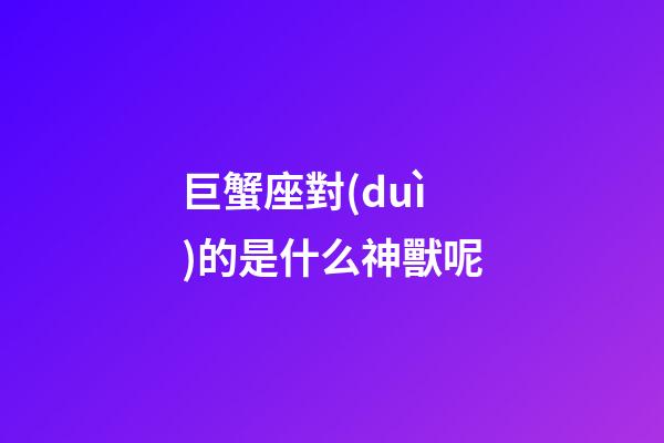巨蟹座對(duì)的是什么神獸呢