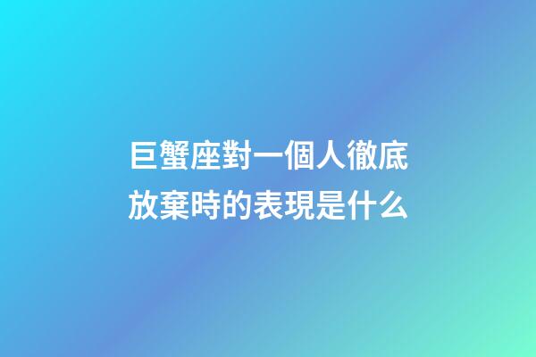 巨蟹座對一個人徹底放棄時的表現是什么-第1張-星座運勢-玄機派