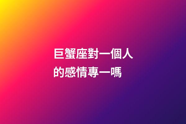 巨蟹座對一個人的感情專一嗎-第1張-星座運勢-玄機派