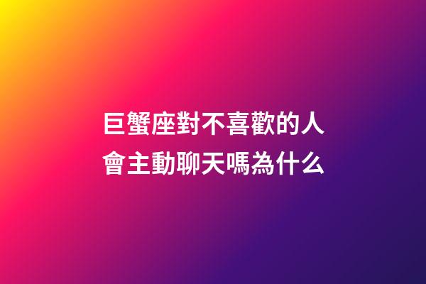 巨蟹座對不喜歡的人會主動聊天嗎為什么-第1張-星座運勢-玄機派