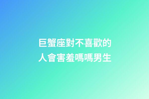 巨蟹座對不喜歡的人會害羞嗎嗎男生-第1張-星座運勢-玄機派