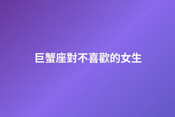 巨蟹座對不喜歡的女生-第1張-星座運勢-玄機派