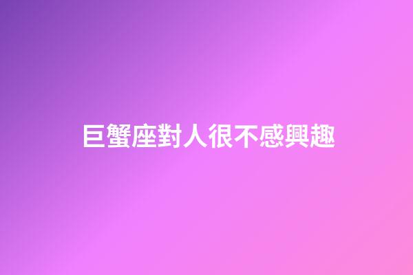 巨蟹座對人很不感興趣-第1張-星座運勢-玄機派