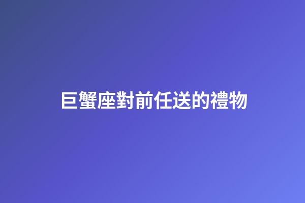 巨蟹座對前任送的禮物-第1張-星座運勢-玄機派