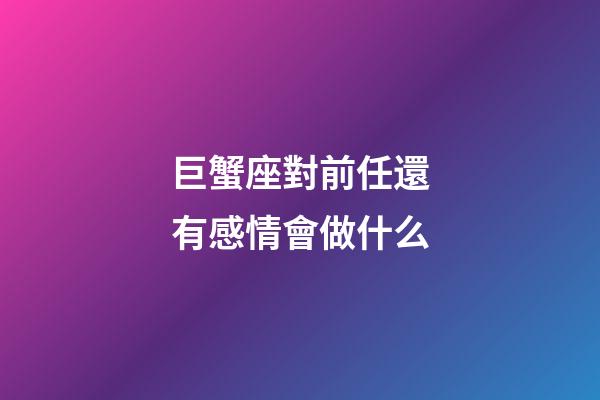 巨蟹座對前任還有感情會做什么-第1張-星座運勢-玄機派