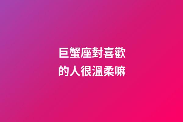巨蟹座對喜歡的人很溫柔嘛-第1張-星座運勢-玄機派