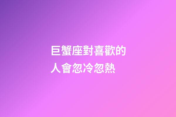 巨蟹座對喜歡的人會忽冷忽熱-第1張-星座運勢-玄機派