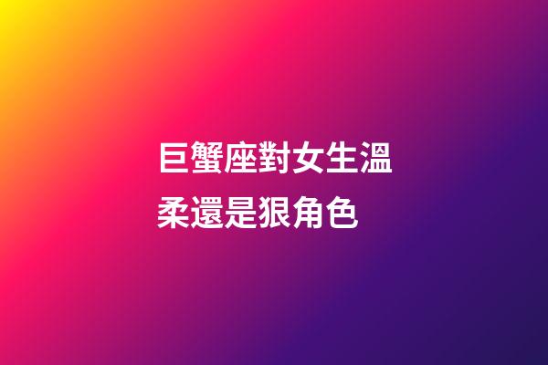 巨蟹座對女生溫柔還是狠角色-第1張-星座運勢-玄機派