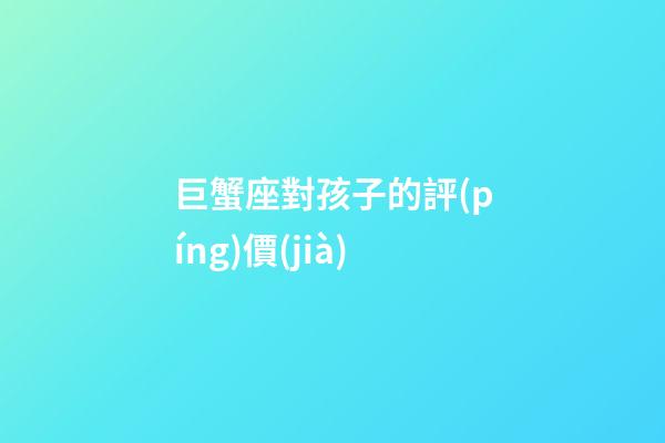 巨蟹座對孩子的評(píng)價(jià)-第1張-星座運(yùn)勢-玄機(jī)派