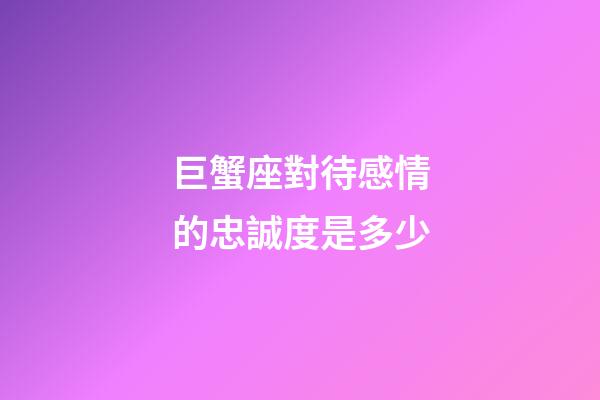 巨蟹座對待感情的忠誠度是多少-第1張-星座運勢-玄機派