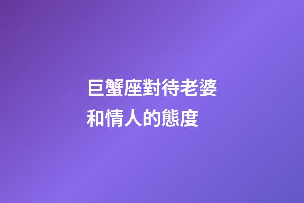 巨蟹座對待老婆和情人的態度