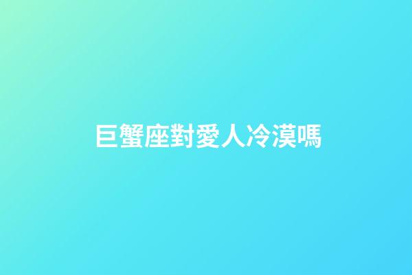 巨蟹座對愛人冷漠嗎-第1張-星座運勢-玄機派
